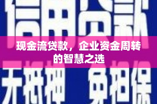 蛟河现金流贷款，企业资金周转的智慧之选