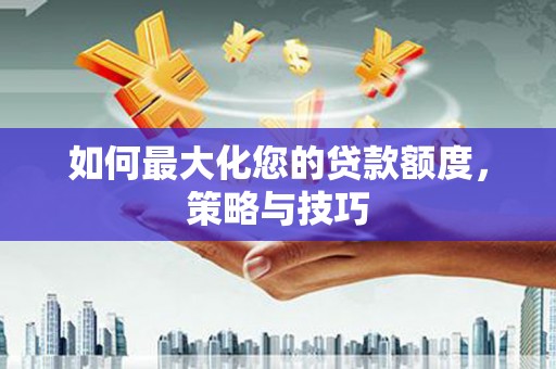 蛟河如何最大化您的贷款额度，策略与技巧