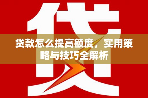 蛟河贷款怎么提高额度，实用策略与技巧全解析