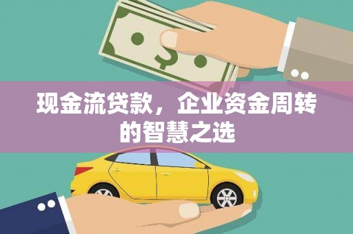 蛟河现金流贷款，企业资金周转的智慧之选
