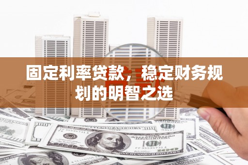 蛟河固定利率贷款，稳定财务规划的明智之选