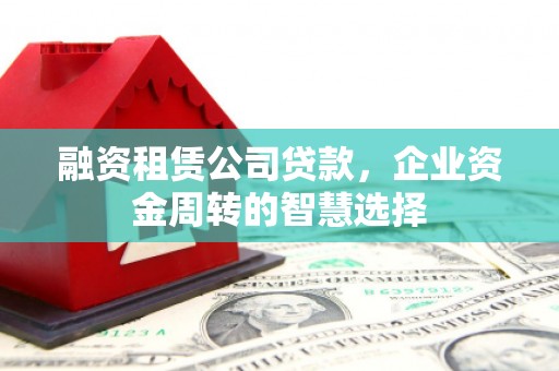 蛟河融资租赁公司贷款，企业资金周转的智慧选择