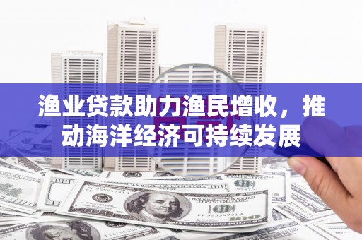 蛟河渔业贷款助力渔民增收，推动海洋经济可持续发展