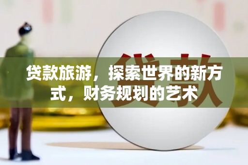 蛟河贷款旅游，探索世界的新方式，财务规划的艺术