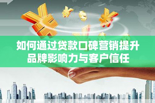 蛟河如何通过贷款口碑营销提升品牌影响力与客户信任