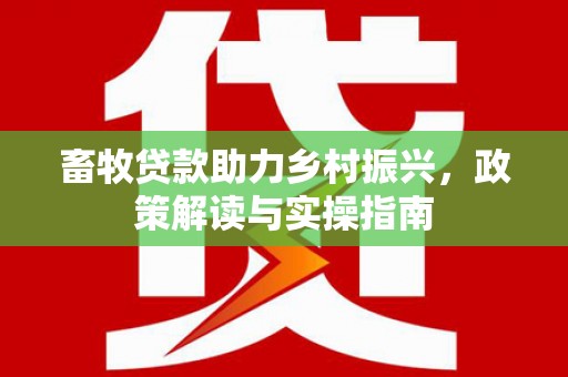 蛟河畜牧贷款助力乡村振兴，政策解读与实操指南
