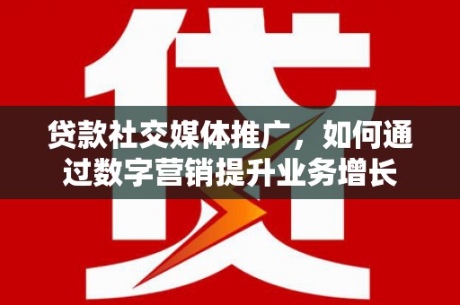 蛟河贷款社交媒体推广，如何通过数字营销提升业务增长