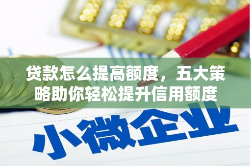 蛟河贷款怎么提高额度，五大策略助你轻松提升信用额度