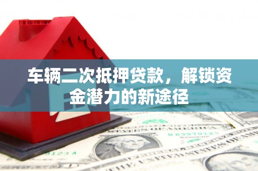 蛟河车辆二次抵押贷款，解锁资金潜力的新途径