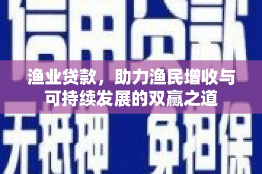 蛟河渔业贷款，助力渔民增收与可持续发展的双赢之道
