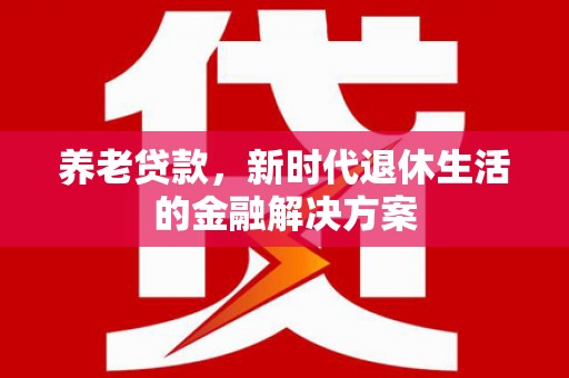 蛟河养老贷款，新时代退休生活的金融解决方案