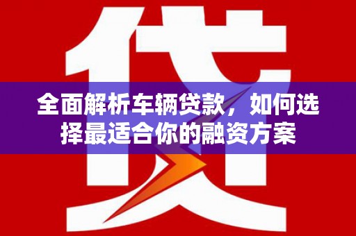 蛟河全面解析车辆贷款，如何选择最适合你的融资方案