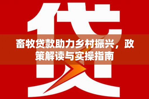 蛟河畜牧贷款助力乡村振兴，政策解读与实操指南