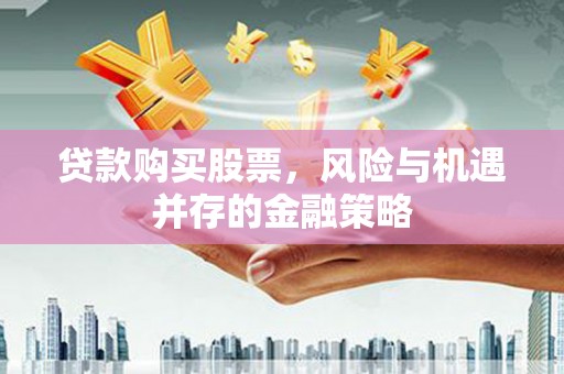 蛟河贷款购买股票，风险与机遇并存的金融策略