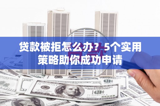 蛟河贷款被拒怎么办？5个实用策略助你成功申请