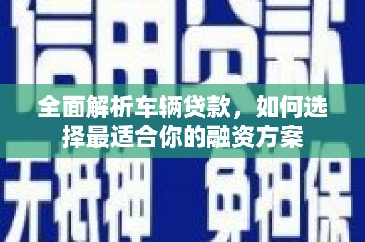 蛟河全面解析车辆贷款，如何选择最适合你的融资方案