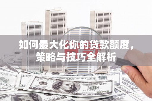 蛟河如何最大化你的贷款额度，策略与技巧全解析