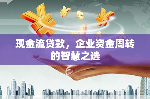 蛟河现金流贷款，企业资金周转的智慧之选