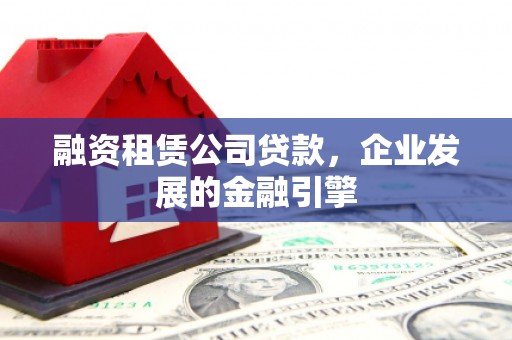 蛟河融资租赁公司贷款，企业发展的金融引擎