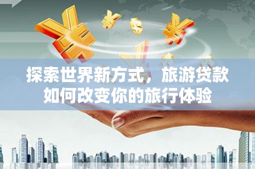 蛟河探索世界新方式，旅游贷款如何改变你的旅行体验