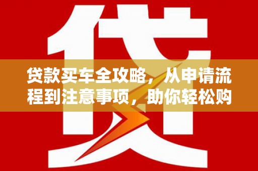蛟河贷款买车全攻略，从申请流程到注意事项，助你轻松购车